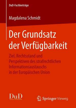 Der Grundsatz der Verfügbarkeit: Ziel, Rechtsstand und Perspektiven des strafrechtlichen Informationsaustauschs in der Europäischen Union de Magdalena Schmidt