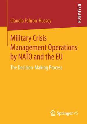 Military Crisis Management Operations by NATO and the EU: The Decision-Making Process de Claudia Fahron-Hussey