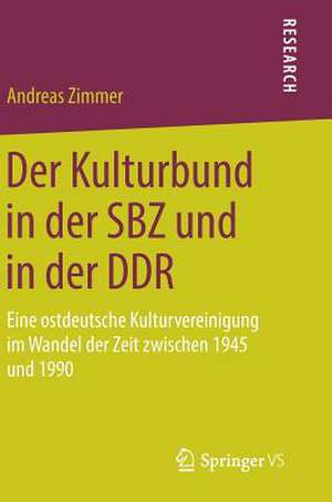 Der Kulturbund in der SBZ und in der DDR: Eine ostdeutsche Kulturvereinigung im Wandel der Zeit zwischen 1945 und 1990 de Andreas Zimmer