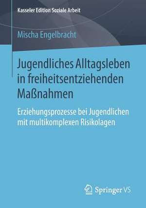 Jugendliches Alltagsleben in freiheitsentziehenden Maßnahmen: Erziehungsprozesse bei Jugendlichen mit multikomplexen Risikolagen de Mischa Engelbracht