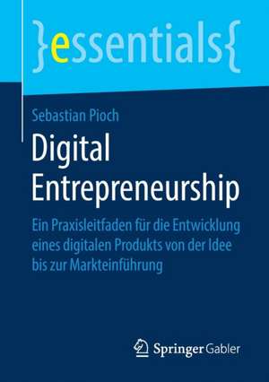 Digital Entrepreneurship: Ein Praxisleitfaden für die Entwicklung eines digitalen Produkts von der Idee bis zur Markteinführung de Sebastian Pioch