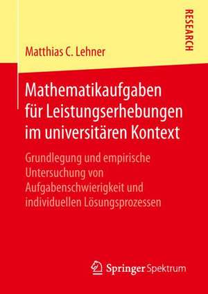 Mathematikaufgaben für Leistungserhebungen im universitären Kontext: Grundlegung und empirische Untersuchung von Aufgabenschwierigkeit und individuellen Lösungsprozessen de Matthias C. Lehner