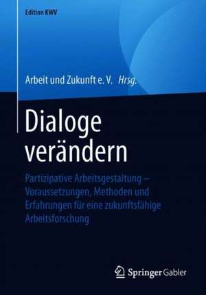 Dialoge verändern: Partizipative Arbeitsgestaltung – Voraussetzungen, Methoden und Erfahrungen für eine zukunftsfähige Arbeitsforschung de Arbeit und Zukunft e. V.