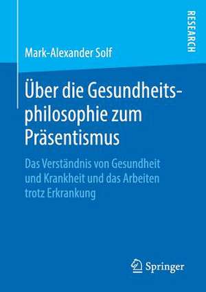 Über die Gesundheitsphilosophie zum Präsentismus: Das Verständnis von Gesundheit und Krankheit und das Arbeiten trotz Erkrankung de Mark-Alexander Solf