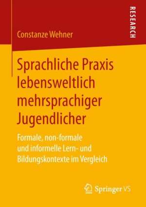 Sprachliche Praxis lebensweltlich mehrsprachiger Jugendlicher: Formale, non-formale und informelle Lern- und Bildungskontexte im Vergleich de Constanze Wehner