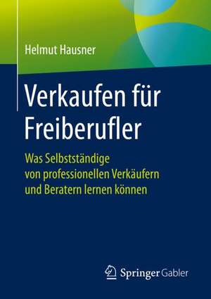 Verkaufen für Freiberufler: Was Selbstständige von professionellen Verkäufern und Beratern lernen können de Helmut Hausner