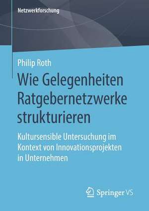 Wie Gelegenheiten Ratgebernetzwerke strukturieren: Kultursensible Untersuchung im Kontext von Innovationsprojekten in Unternehmen de Philip Roth