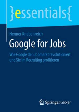 Google for Jobs: Wie Google den Jobmarkt revolutioniert und Sie im Recruiting profitieren de Henner Knabenreich