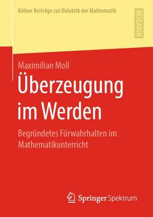 Überzeugung im Werden: Begründetes Fürwahrhalten im Mathematikunterricht de Maximilian Moll