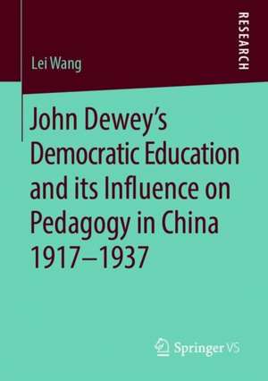 John Dewey’s Democratic Education and its Influence on Pedagogy in China 1917-1937 de Lei Wang