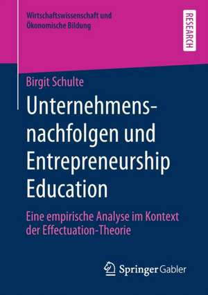 Unternehmensnachfolgen und Entrepreneurship Education: Eine empirische Analyse im Kontext der Effectuation-Theorie de Birgit Schulte