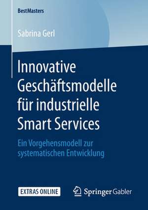 Innovative Geschäftsmodelle für industrielle Smart Services: Ein Vorgehensmodell zur systematischen Entwicklung de Sabrina Gerl