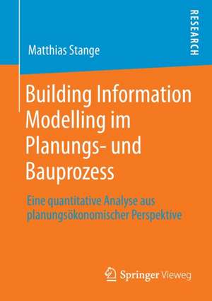 Building Information Modelling im Planungs- und Bauprozess: Eine quantitative Analyse aus planungsökonomischer Perspektive de Matthias Stange