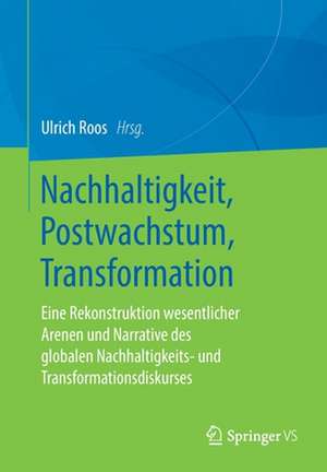 Nachhaltigkeit, Postwachstum, Transformation: Eine Rekonstruktion wesentlicher Arenen und Narrative des globalen Nachhaltigkeits- und Transformationsdiskurses de Ulrich Roos