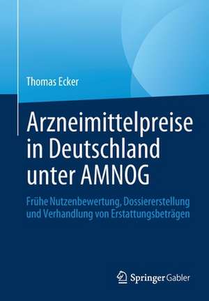 Arzneimittelpreise in Deutschland unter AMNOG: Frühe Nutzenbewertung, Dossiererstellung und Verhandlung von Erstattungsbeträgen de Thomas Ecker