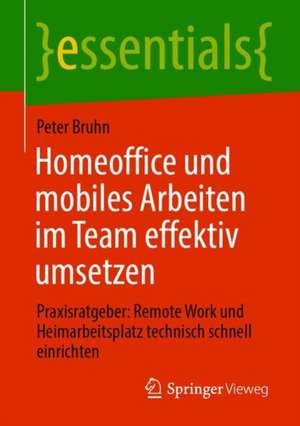 Homeoffice und mobiles Arbeiten im Team effektiv umsetzen: Praxisratgeber: Remote Work und Heimarbeitsplatz technisch schnell einrichten de Peter Bruhn