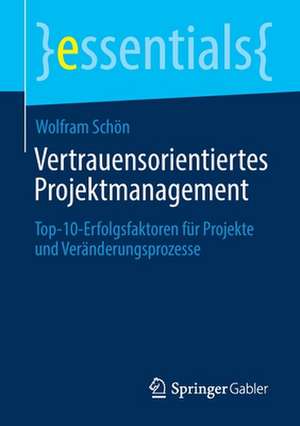 Vertrauensorientiertes Projektmanagement: Top-10-Erfolgsfaktoren für Projekte und Veränderungsprozesse​ de Wolfram Schön