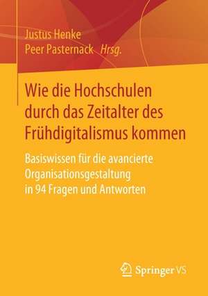 Wie die Hochschulen durch das Zeitalter des Frühdigitalismus kommen: Basiswissen für die avancierte Organisationsgestaltung in 94 Fragen und Antworten de Justus Henke