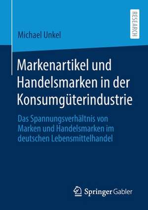 Markenartikel und Handelsmarken in der Konsumgüterindustrie : Das Spannungsverhältnis von Marken und Handelsmarken im deutschen Lebensmittelhandel de Michael Unkel