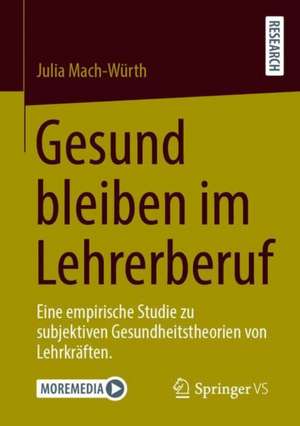 Gesund bleiben im Lehrerberuf: Eine empirische Studie zu subjektiven Gesundheitstheorien von Lehrkräften. de Julia Mach-Würth