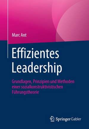 Effizientes Leadership: Grundlagen, Prinzipien und Methoden einer sozialkonstruktivistischen Führungstheorie de Marc Ant