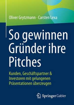 So gewinnen Gründer ihre Pitches: Kunden, Geschäftspartner & Investoren mit gelungenen Präsentationen überzeugen de Oliver Grytzmann