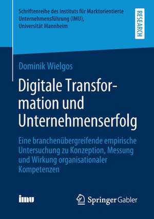 Digitale Transformation und Unternehmenserfolg: Eine branchenübergreifende empirische Untersuchung zu Konzeption, Messung und Wirkung organisationaler Kompetenzen de Dominik Wielgos