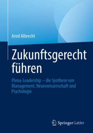 Zukunftsgerecht führen: Plena-Leadership – die Synthese von Management, Neurowissenschaft und Psychologie de Arnd Albrecht