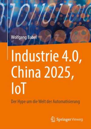 Industrie 4.0, China 2025, IoT: Der Hype um die Welt der Automatisierung de Wolfgang Babel