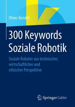 300 Keywords Soziale Robotik: Soziale Roboter aus technischer, wirtschaftlicher und ethischer Perspektive de Oliver Bendel