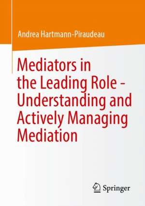 Mediators in the Leading Role - Understanding and Actively Managing Mediation de Andrea Hartmann-Piraudeau