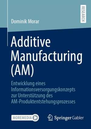 Additive Manufacturing (AM): Entwicklung eines Informationsversorgungskonzepts zur Unterstützung des AM-Produktentstehungsprozesses de Dominik Morar