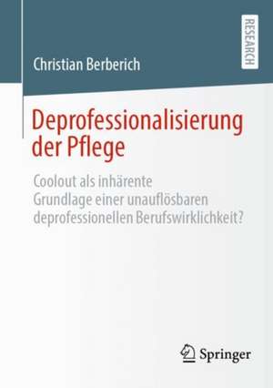 Deprofessionalisierung der Pflege: Coolout als inhärente Grundlage einer unauflösbaren deprofessionellen Berufswirklichkeit? de Christian Berberich