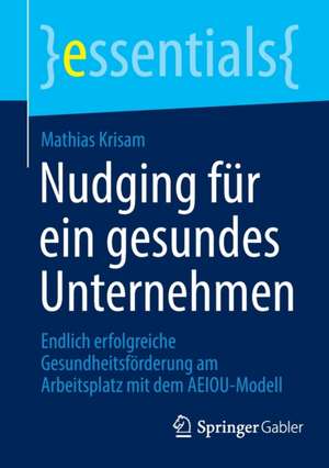 Nudging für ein gesundes Unternehmen: Endlich erfolgreiche Gesundheitsförderung am Arbeitsplatz mit dem AEIOU-Modell de Mathias Krisam