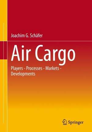 Air Cargo: Participants - Processes - Markets - Developments de Joachim G. Schäfer