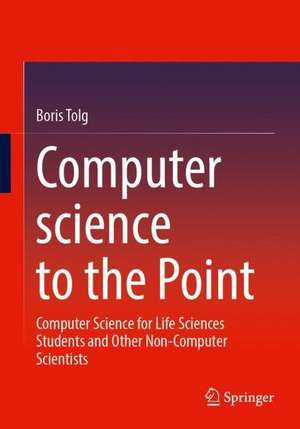 Computer science to the Point: Computer Science for Life Sciences Students and Other Non-Computer Scientists de Boris Tolg