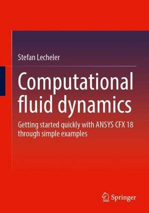 Computational Fluid Dynamics: Getting Started Quickly With ANSYS CFX 18 Through Simple Examples de Stefan Lecheler