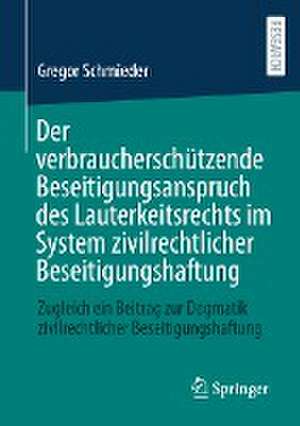 Der verbraucherschützende Beseitigungsanspruch des Lauterkeitsrechts im System zivilrechtlicher Beseitigungshaftung: Zugleich ein Beitrag zur Dogmatik zivilrechtlicher Beseitigungshaftung de Gregor Schmieder