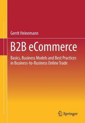 B2B eCommerce: Basics, Business Models and Best Practices in Business-to-Business Online Trade de Gerrit Heinemann