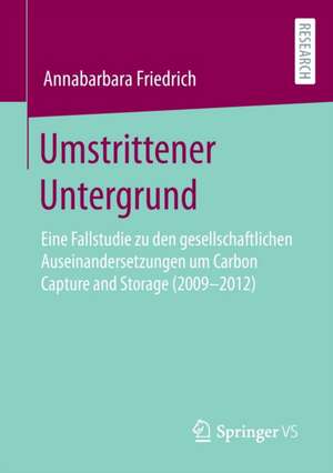 Umstrittener Untergrund: Eine Fallstudie zu den gesellschaftlichen Auseinandersetzungen um Carbon Capture and Storage (2009-2012) de Annabarbara Friedrich