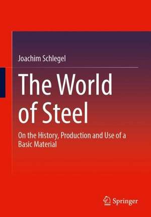 The World of Steel: On the History, Production and Use of a Basic Material de Joachim Schlegel