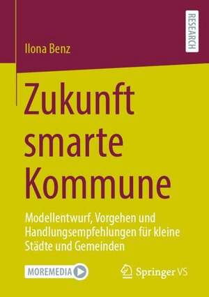 Zukunft smarte Kommune: Modellentwurf, Vorgehen und Handlungsempfehlungen für kleine Städte und Gemeinden de Ilona Benz