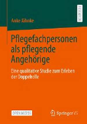 Pflegefachpersonen als pflegende Angehörige: Eine qualitative Studie zum Erleben der Doppelrolle de Anke Jähnke