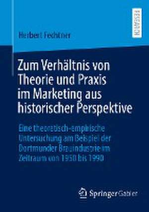 Zum Verhältnis von Theorie und Praxis im Marketing aus historischer Perspektive: Eine theoretisch-empirische Untersuchung am Beispiel der Dortmunder Brauindustrie im Zeitraum von 1950 bis 1990 de Herbert Fechtner