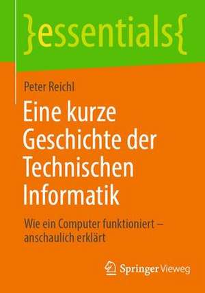 Eine kurze Geschichte der Technischen Informatik: Wie ein Computer funktioniert – anschaulich erklärt de Peter Reichl