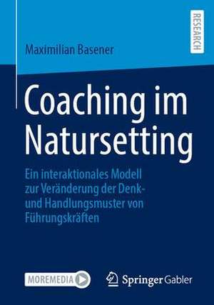 Coaching im Natursetting: Ein interaktionales Modell zur Veränderung der Denk- und Handlungsmuster von Führungskräften de Maximilian Basener