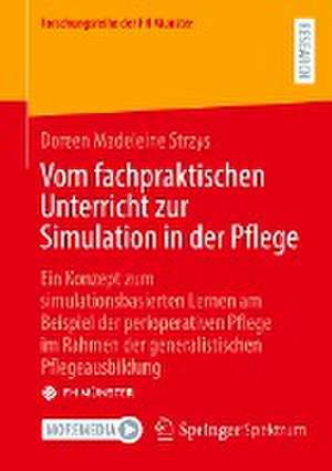 Vom fachpraktischen Unterricht zur Simulation in der Pflege: Ein Konzept zum simulationsbasierten Lernen am Beispiel der perioperativen Pflege im Rahmen der generalistischen Pflegeausbildung de Doreen Madeleine Strzys