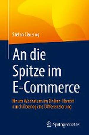 An die Spitze im E-Commerce: Neues Wachstum im Online-Handel durch überlegene Differenzierung de Stefan Clausing