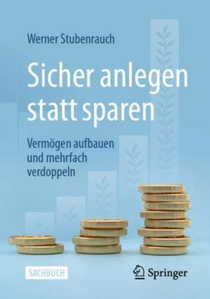 Sicher anlegen statt sparen: Vermögen aufbauen und mehrfach verdoppeln de Werner Stubenrauch