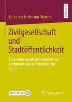 Zivilgesellschaft und Stadtöffentlichkeit: Eine akteurszentrierte Analyse der kommunikativen Figuration der Stadt de Katharina Heitmann-Werner